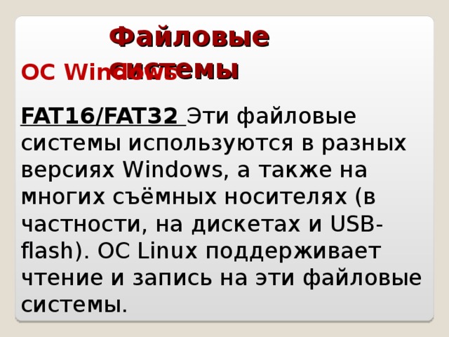 Файловые системы ОС Windows  FAT16/FAT32 Эти файловые системы используются в разных версиях Windows, а также на многих съёмных носителях (в частности, на дискетах и USB-flash). ОС Linux поддерживает чтение и запись на эти файловые системы.