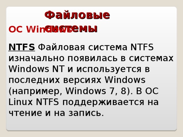 Файловые системы ОС Windows  NTFS Файловая система NTFS изначально появилась в системах Windows NT и используется в последних версиях Windows (например, Windows 7, 8). В ОС Linux NTFS поддерживается на чтение и на запись.