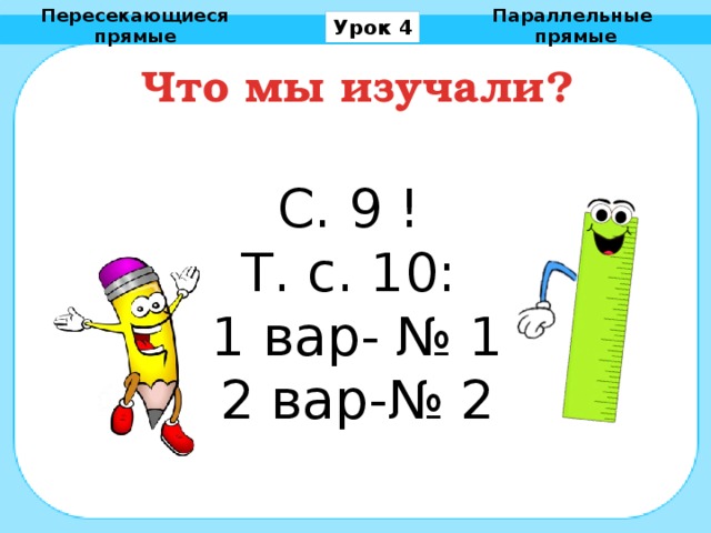 Пересекающиеся прямые Параллельные прямые Урок 4 Что мы изучали? С. 9 ! Т. с. 10: 1 вар- № 1 2 вар-№ 2