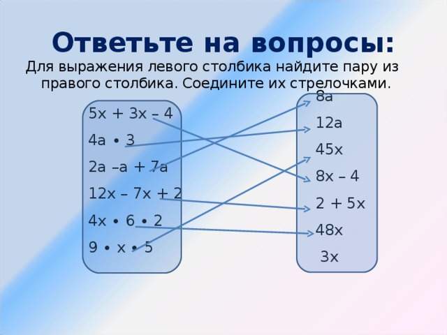 Ответьте на вопросы: Для выражения левого столбика найдите пару из правого столбика. Соедините их стрелочками. 8а 12а 45х 8х – 4 2 + 5х 48х  3х 5х + 3х – 4 4а ∙ 3 2а –а + 7а 12х – 7х + 2 4х ∙ 6 ∙ 2 9 ∙ х ∙ 5