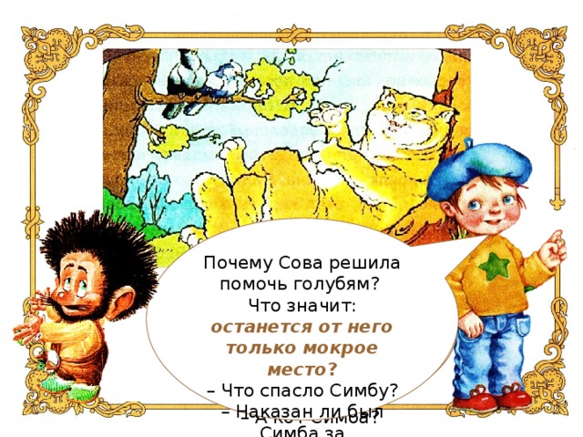 Почему Сова решила помочь голубям? Что значит: останется от него только мокрое место ? – Что спасло Симбу? – Наказан ли был Симба за хвастовство? Почему голуби добровольно шли на съедение коту? – Что можно сказать о голубях, какие они? – А кот Симба?