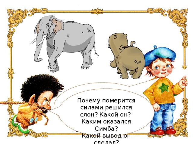 Кто такой гиппопотам ? Почему он решил померится силой с Симбой? Поверил ли он коту? Почему? Почему померится силами решился слон? Какой он? Каким оказался Симба? Какой вывод он сделал?