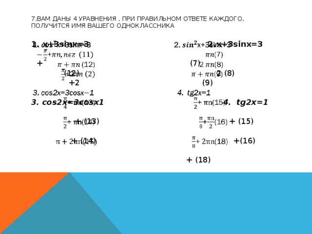 7.Вам даны 4 уравнения , при правильном ответе каждого, получится имя вашего одноклассника 1. x+3sinx=3 2.x+3sinx=3    + (7)  (12) 2 (8)  +2 (9) 3. cos2x=3cosx1 4. tg2x=1  + (13) + (15)  + (14) +(16)  + (18)