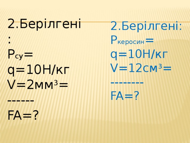 2.Берілгені: P су = q=10Н/кг V=2мм 3 = ------ FA=? 2.Берілгені: P керосин = q=10Н/кг V=12см 3 = -------- FA=?