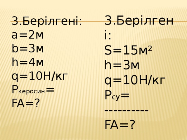 3.Берілгені: S=15м 2 h=3м q=10Н/кг P су = ---------- FA=? 3.Берілгені: a=2м b=3м h=4м q=10Н/кг P керосин = FA=?
