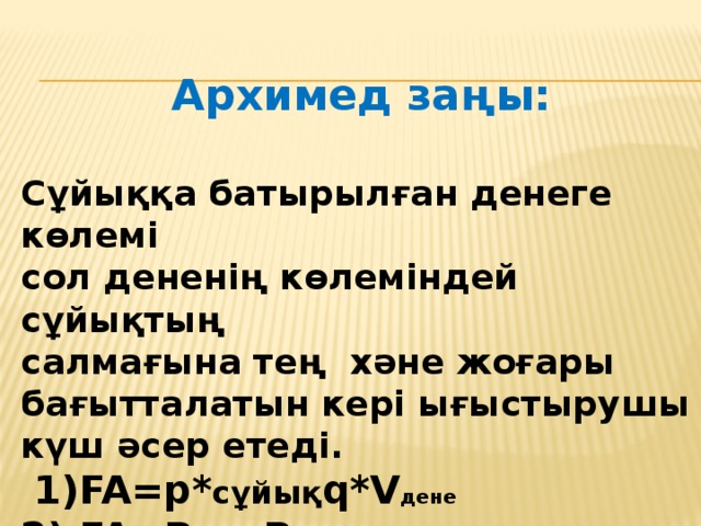 Архимед заңы:  Сұйыққа батырылған денеге көлемі сол дененің көлеміндей сұйықтың салмағына тең хәне жоғары бағытталатын кері ығыстырушы күш әсер етеді.  1)FA=p* сұйық q*V дене 2) FA=P ауа -P сұйық