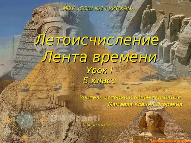 МОУ «СОШ №14 УИПХЭЦ»     Летоисчисление. Лента времени  Урок I  5 класс    Учитель истории и обществознания Мамаева Ксения Игоревна Магнитогорск