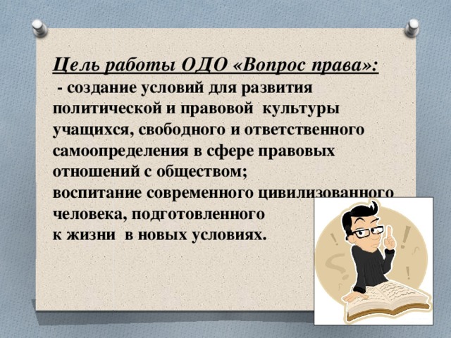 Цель работы ОДО «Вопрос права»:  - создание условий для развития политической и правовой культуры учащихся, свободного и ответственного самоопределения в сфере правовых отношений с обществом; воспитание современного цивилизованного человека, подготовленного к жизни в новых условиях.