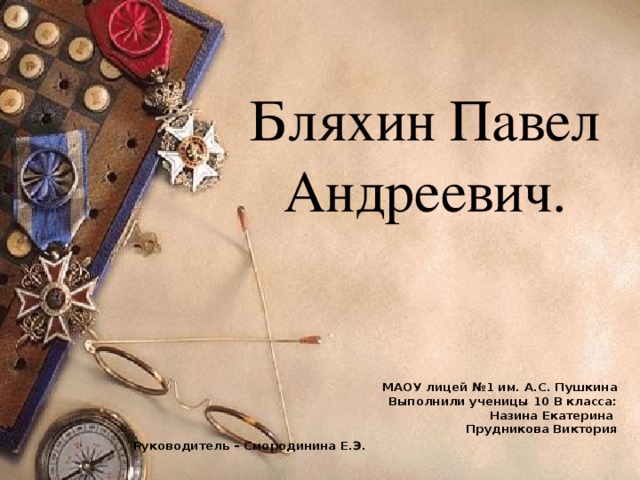 Бляхин Павел Андреевич. МАОУ лицей №1 им. А.С. Пушкина  Выполнили ученицы 10 В класса:  Назина Екатерина  Прудникова Виктория Руководитель – Смородинина Е.Э.