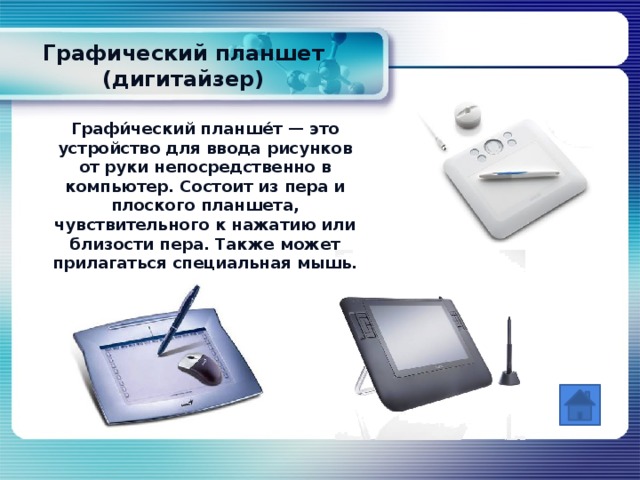 Графический планшет (дигитайзер)   Графи́ческий планше́т — это устройство для ввода рисунков от руки непосредственно в компьютер. Состоит из пера и плоского планшета, чувствительного к нажатию или близости пера. Также может прилагаться специальная мышь.