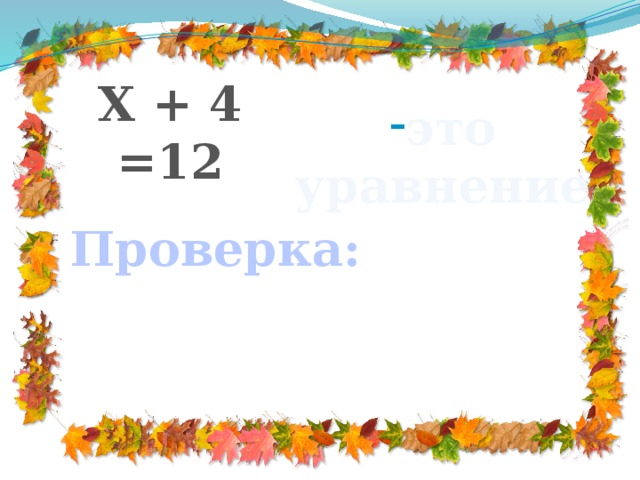 Х + 4 =12  это уравнение Проверка: