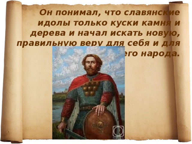 Он понимал, что славянские идолы только куски камня и дерева и начал искать новую, правильную веру для себя и для своего народа.