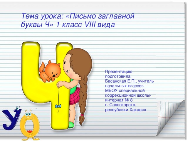 Тема урока: «Письмо заглавной буквы Ч» 1 класс VIII вида Презентацию подготовила  Басанская Е.П., учитель начальных классов МБОУ специальной коррекционной школы-интернат № 8 г. Саяногорска, республики Хакасия