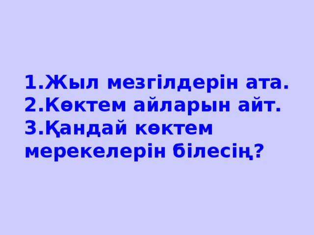 1.Жыл мезгілдерін ата.  2.Көктем айларын айт.  3.Қандай көктем мерекелерін білесің?