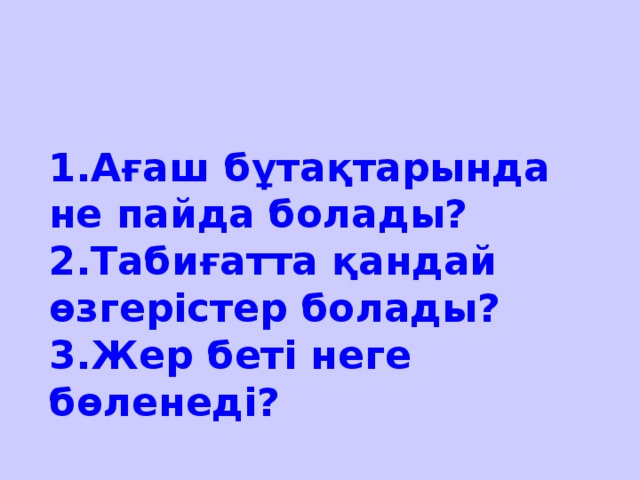 1.Ағаш бұтақтарында не пайда болады?  2.Табиғатта қандай өзгерістер болады?  3.Жер беті неге бөленеді?