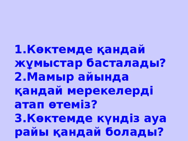 1.Көктемде қандай жұмыстар басталады?  2.Мамыр айында қандай мерекелерді атап өтеміз?  3.Көктемде күндіз ауа райы қандай болады?