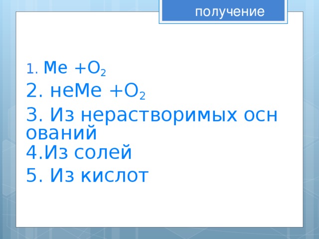 получение 1. Ме +О 2  .  2. неМе +О 2  3. Из нерастворимых оснований 4.Из солей 5. Из кислот