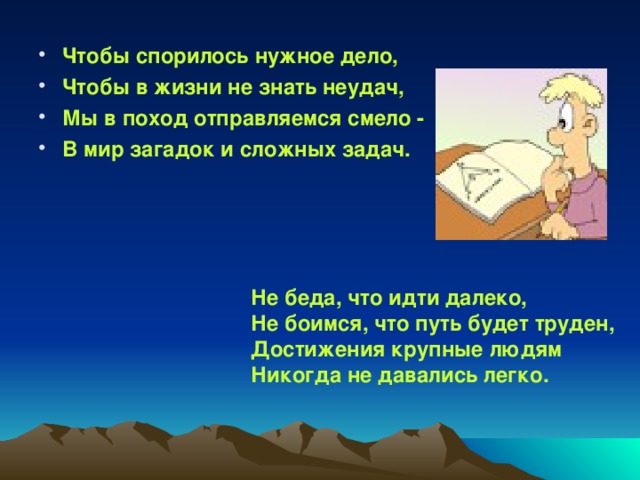 Чтобы спорилось нужное дело, Чтобы в жизни не знать неудач, Мы в поход отправляемся смело - В мир загадок и сложных задач.