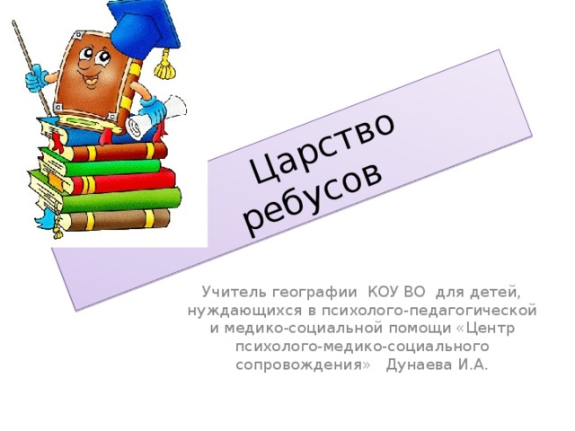 Царство ребусов Учитель географии КОУ ВО для детей, нуждающихся в психолого-педагогической и медико-социальной помощи «Центр психолого-медико-социального сопровождения» Дунаева И.А.