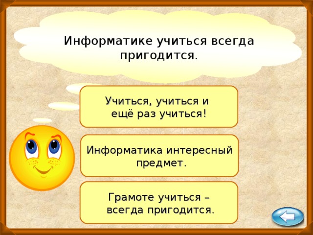 Информатике учиться всегда пригодится.   Учиться, учиться и ещё раз учиться! Информатика интересный  предмет. Грамоте учиться –  всегда пригодится.