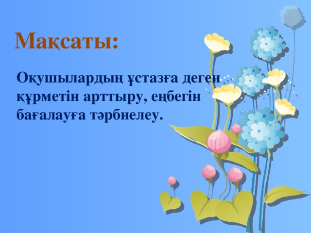 Мақсаты: Оқушылардың ұстазға деген құрметін арттыру, еңбегін бағалауға тәрбиелеу.