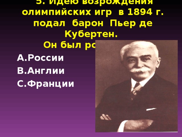 5. Идею возрождения олимпийских игр в 1894 г. подал барон Пьер де Кубертен.  Он был родом из…