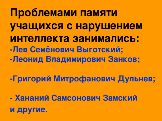 Проблемами памяти учащихся с нарушением интеллекта занимались:  -Лев Семёнович Выготский;  -Леонид Владимирович Занков;  -Григорий Митрофанович Дульнев;  -  Хананий Самсонович Замский   и другие.