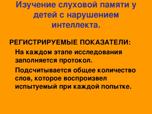 Изучение слуховой памяти у детей с нарушением интеллекта.  РЕГИСТРИРУЕМЫЕ ПОКАЗАТЕЛИ:  На каждом этапе исследования заполняется протокол.  Подсчитывается общее количество слов, которое воспроизвел испытуемый при каждой попытке.