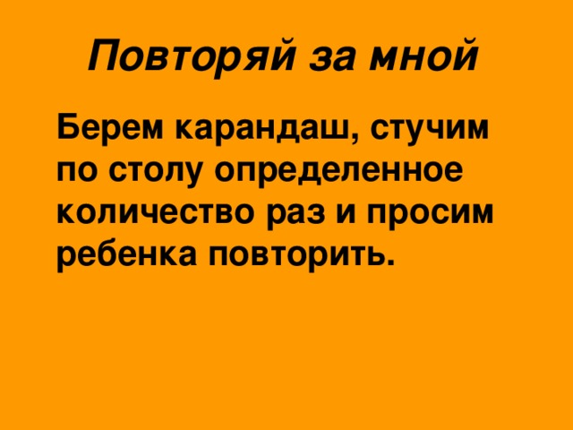 Повторяй за мной   Берем карандаш, стучим по столу определенное количество раз и просим ребенка повторить.