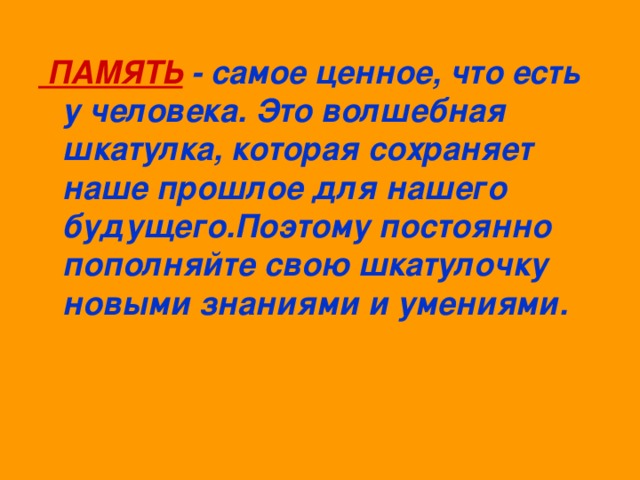 ПАМЯТЬ  - самое ценное, что есть у человека. Это волшебная шкатулка, которая сохраняет наше прошлое для нашего будущего.Поэтому постоянно пополняйте свою шкатулочку новыми знаниями и умениями.