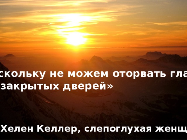 поскольку не можем оторвать глаз от закрытых дверей» Хелен Келлер, слепоглухая женщина