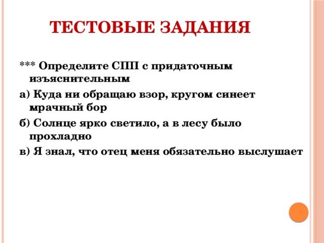 Тестовые задания *** Определите СПП с придаточным изъяснительным а) Куда ни обращаю взор, кругом синеет  мрачный бор б) Солнце ярко светило, а в лесу было прохладно в) Я знал, что отец меня обязательно выслушает