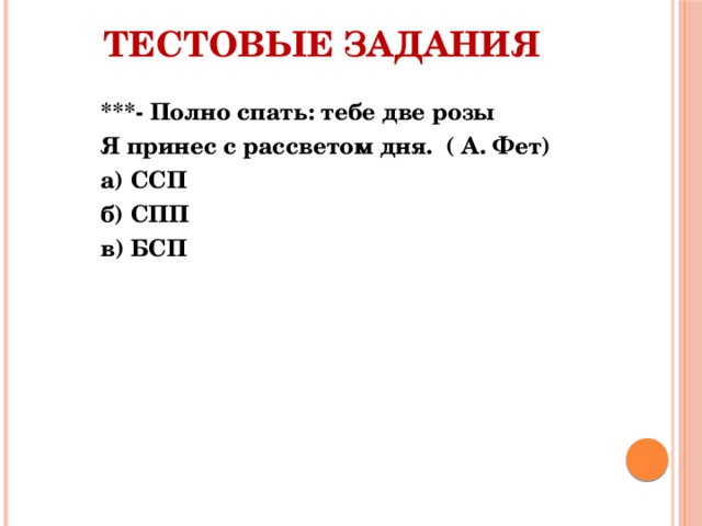 Тестовые задания   ***- Полно спать: тебе две розы Я принес с рассветом дня.  ( А. Фет) а) ССП б) СПП в) БСП