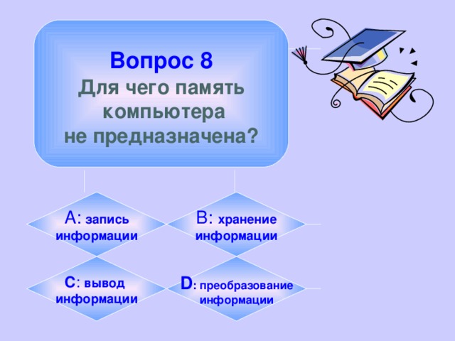 Вопрос 8  Для чего память  компьютера не предназначена? А:  запись информации B:  хранение информации C :  вывод информации D :  преобразование информации