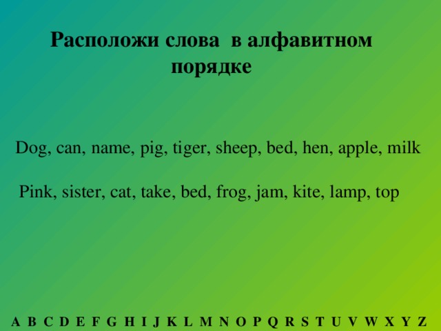 Расположи слова в алфавитном порядке Dog, can, name, pig, tiger, sheep, bed, hen, apple, milk Pink, sister, cat, take, bed, frog, jam, kite, lamp, top A B C D E F G H I J K L M N O P Q R S T U V W X Y Z