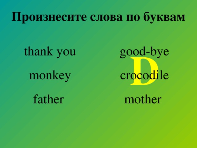 Произнесите слова по буквам thank you monkey father good-bye crocodile mother  D