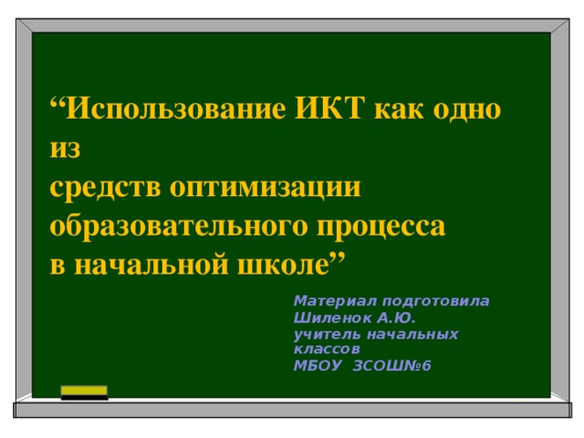 “ Использование ИКТ как одно из  средств оптимизации  образовательного процесса  в начальной школе” Материал подготовила Шиленок А.Ю. учитель начальных классов МБОУ ЗСОШ№6