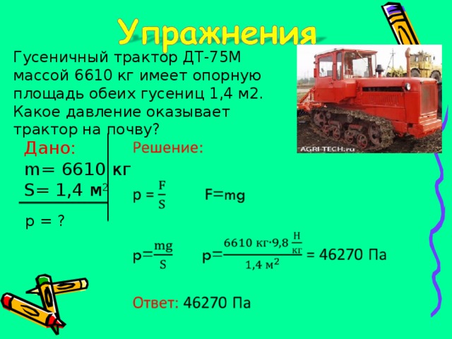Гусеничный трактор ДТ-75М массой 6610 кг имеет опорную площадь обеих гусениц 1,4 м2. Какое давление оказывает трактор на почву? Дано: m = 6610 кг S= 1,4 м 2 р = ?