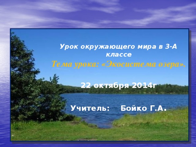 Урок окружающего мира в 3-А классе Тема урока: «Экосистема озера».  22 октября 2014г  Учитель: Бойко Г.А .