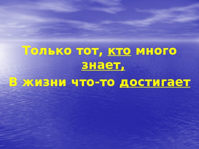 Только тот, кто много знает, В жизни что-то достигает