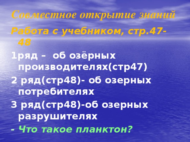 Совместное открытие знаний   Работа с учебником, стр.47-48 1ряд – об озёрных производителях(стр47) 2 ряд(стр48)- об озерных потребителях 3 ряд(стр48)-об озерных разрушителях - Что такое планктон?