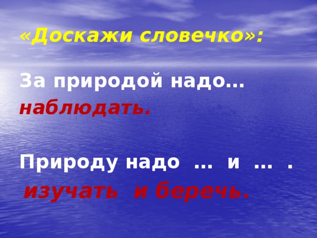 «Доскажи словечко»: За природой надо… наблюдать.  Природу надо … и … .  изучать и беречь .