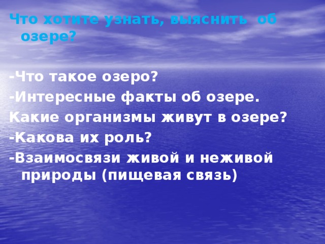 Что хотите узнать, выяснить об озере?  -Что такое озеро? -Интересные факты об озере. Какие организмы живут в озере? -Какова их роль? -Взаимосвязи живой и неживой природы (пищевая связь)