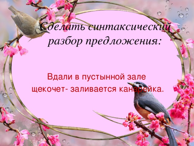 Сделать синтаксический разбор предложения: Вдали в пустынной зале щекочет- заливается канарейка.