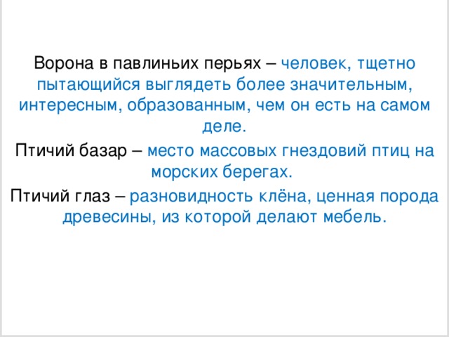 Ворона в павлиньих перьях – человек, тщетно пытающийся выглядеть более значительным, интересным, образованным, чем он есть на самом деле. Птичий базар – место массовых гнездовий птиц на морских берегах. Птичий глаз – разновидность клёна, ценная порода древесины, из которой делают мебель.