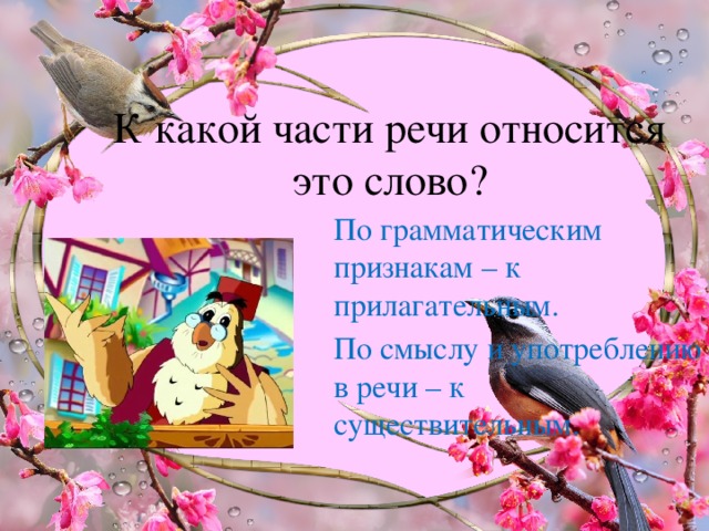 К какой части речи относится это слово? По грамматическим признакам – к прилагательным. По смыслу и употреблению в речи – к существительным.