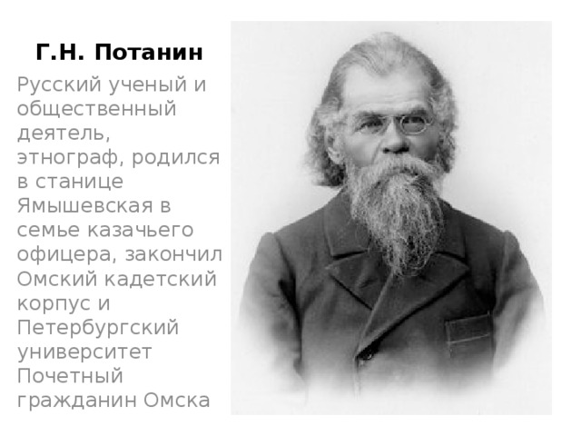 Г.Н. Потанин Русский ученый и общественный деятель, этнограф, родился в станице Ямышевская в семье казачьего офицера, закончил Омский кадетский корпус и Петербургский университет Почетный гражданин Омска