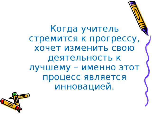 Когда учитель стремится к прогрессу, хочет изменить свою деятельность к лучшему – именно этот процесс является инновацией.