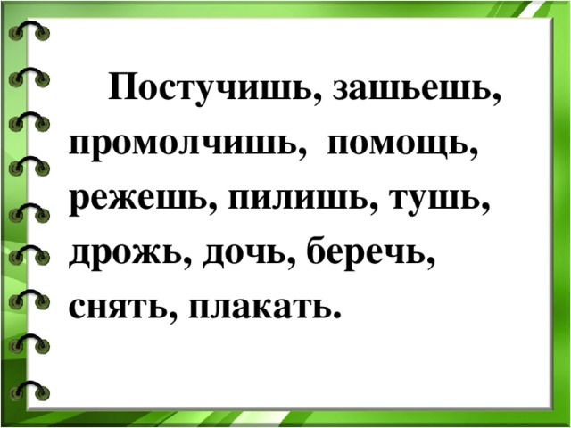 Постучишь, зашьешь, промолчишь, помощь, режешь, пилишь, тушь, дрожь, дочь, беречь, снять, плакать.