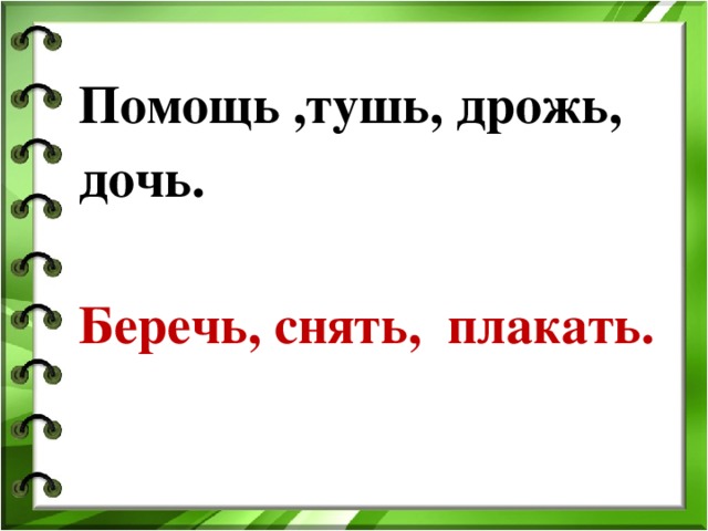 Помощь ,тушь, дрожь, дочь.  Беречь, снять, плакать.